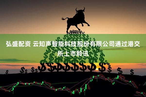 弘盛配资 云知声智能科技股份有限公司通过港交所上市聆讯
