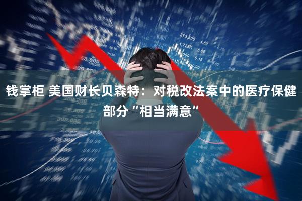 钱掌柜 美国财长贝森特：对税改法案中的医疗保健部分“相当满意”
