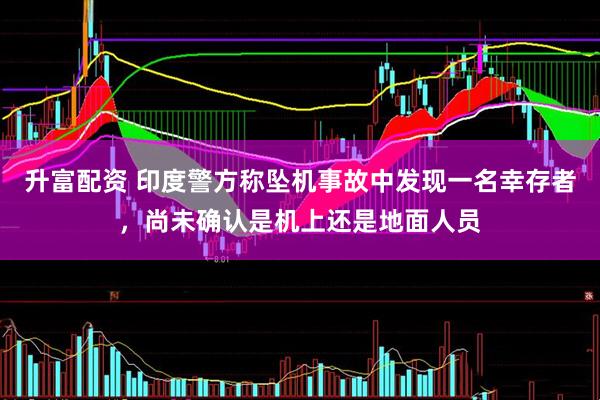 升富配资 印度警方称坠机事故中发现一名幸存者，尚未确认是机上还是地面人员