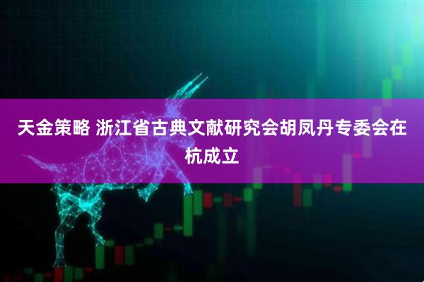 天金策略 浙江省古典文献研究会胡凤丹专委会在杭成立