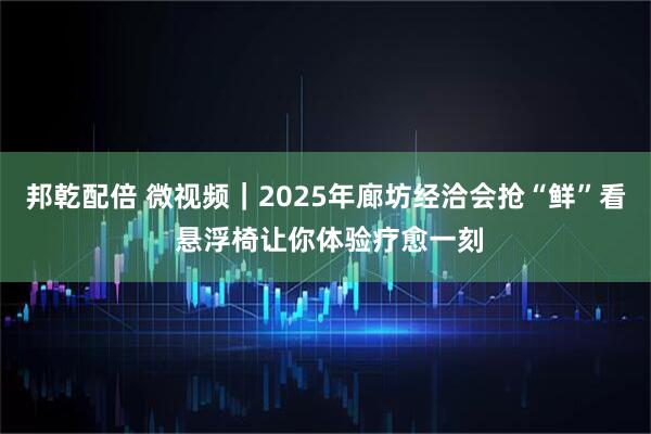 邦乾配倍 微视频｜2025年廊坊经洽会抢“鲜”看 悬浮椅让你体验疗愈一刻