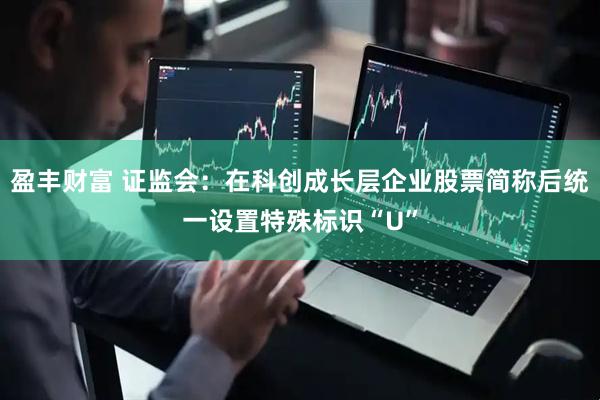 盈丰财富 证监会：在科创成长层企业股票简称后统一设置特殊标识“U”