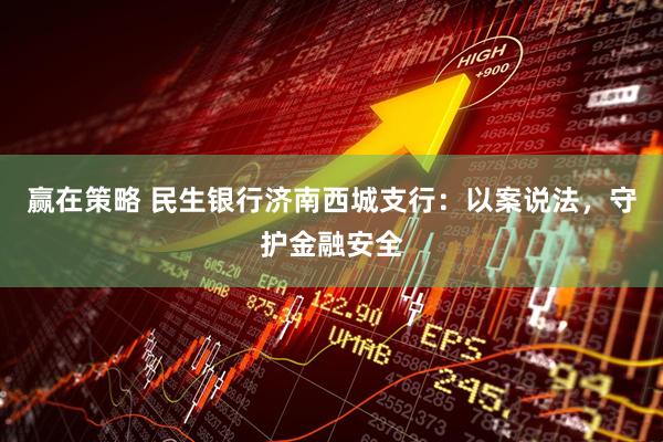赢在策略 民生银行济南西城支行：以案说法，守护金融安全