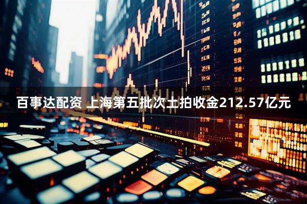 百事达配资 上海第五批次土拍收金212.57亿元