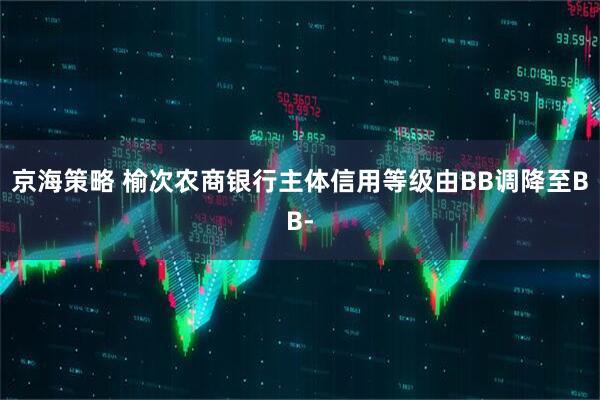 京海策略 榆次农商银行主体信用等级由BB调降至BB-