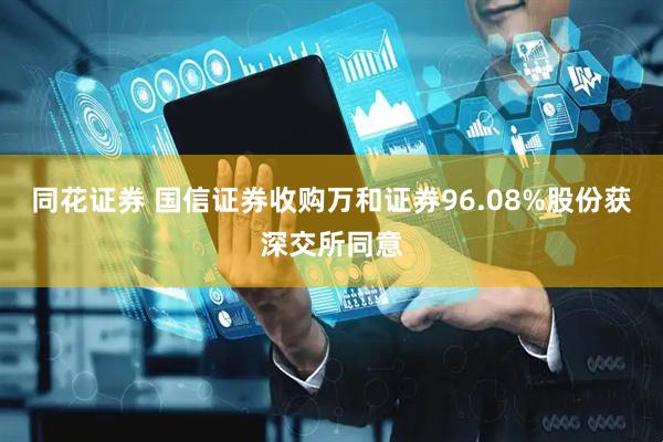 同花证券 国信证券收购万和证券96.08%股份获深交所同意