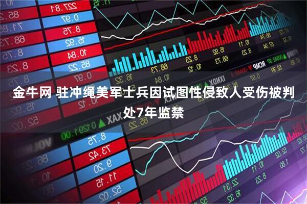 金牛网 驻冲绳美军士兵因试图性侵致人受伤被判处7年监禁