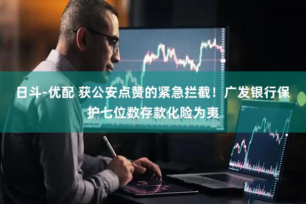 日斗-优配 获公安点赞的紧急拦截！广发银行保护七位数存款化险为夷