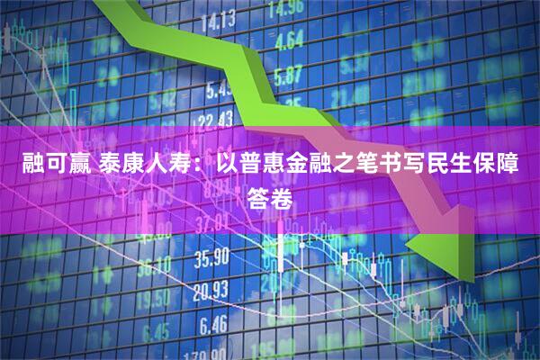 融可赢 泰康人寿：以普惠金融之笔书写民生保障答卷