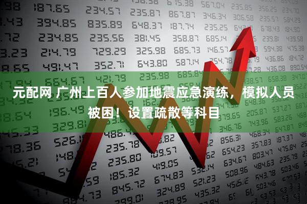元配网 广州上百人参加地震应急演练，模拟人员被困！设置疏散等科目