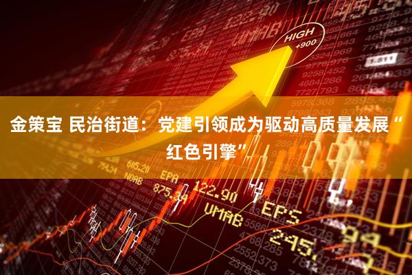 金策宝 民治街道：党建引领成为驱动高质量发展“红色引擎”