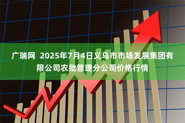 广瑞网 2025年7月4日义乌市市场发展集团有限公司农批管理分公司价格行情