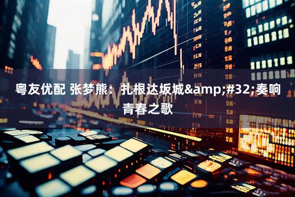 粤友优配 张梦熊：扎根达坂城&#32;奏响青春之歌