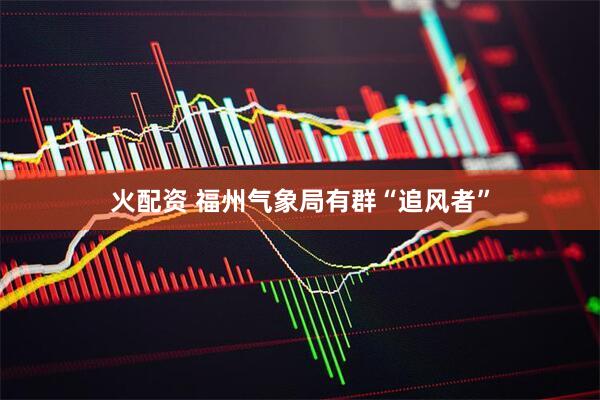 火配资 福州气象局有群“追风者”