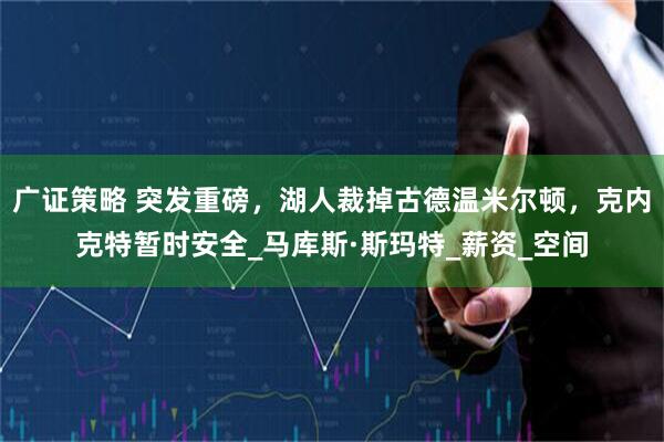 广证策略 突发重磅，湖人裁掉古德温米尔顿，克内克特暂时安全_马库斯·斯玛特_薪资_空间