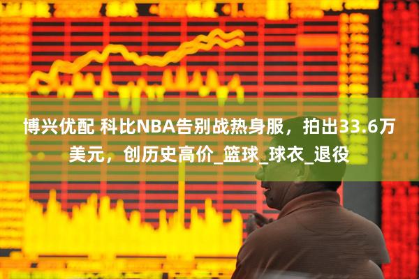 博兴优配 科比NBA告别战热身服，拍出33.6万美元，创历史高价_篮球_球衣_退役
