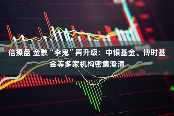 倍操盘 金融“李鬼”再升级：中银基金、博时基金等多家机构密集澄清