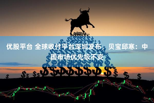 优股平台 全球收付平台深圳发布，贝宝邱寒：中国市场优先级不变