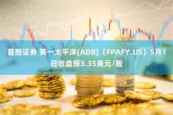 首胜证券 第一太平洋(ADR)（FPAFY.US）5月1日收盘报3.35美元/股