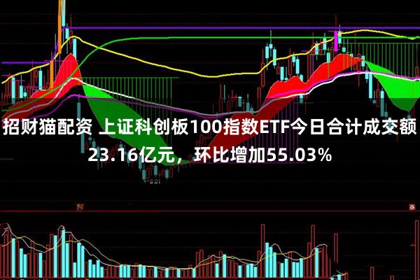 招财猫配资 上证科创板100指数ETF今日合计成交额23.16亿元，环比增加55.03%