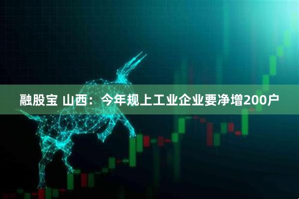 融股宝 山西：今年规上工业企业要净增200户