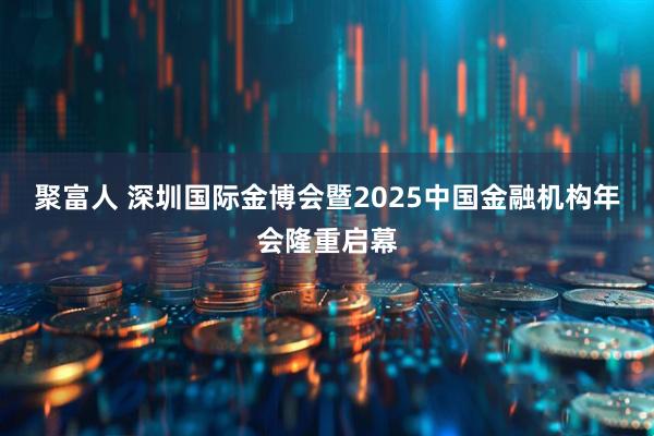 聚富人 深圳国际金博会暨2025中国金融机构年会隆重启幕