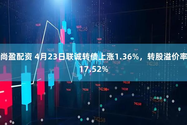 尚盈配资 4月23日联诚转债上涨1.36%，转股溢价率17.52%