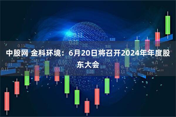 中股网 金科环境：6月20日将召开2024年年度股东大会
