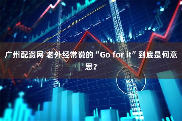 广州配资网 老外经常说的“Go for it”到底是何意思？