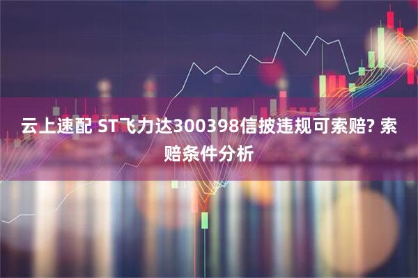 云上速配 ST飞力达300398信披违规可索赔? 索赔条件分析
